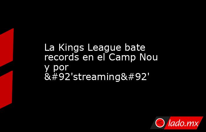 La Kings League bate records en el Camp Nou y por \'streaming\'. Noticias en tiempo real