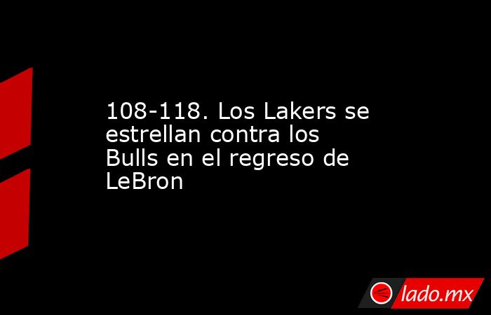 108-118. Los Lakers se estrellan contra los Bulls en el regreso de LeBron. Noticias en tiempo real
