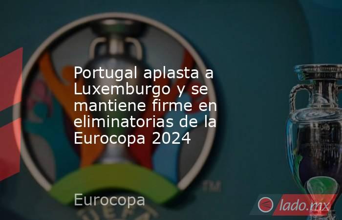 Portugal aplasta a Luxemburgo y se mantiene firme en eliminatorias de la Eurocopa 2024. Noticias en tiempo real