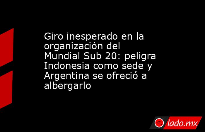 Giro inesperado en la organización del Mundial Sub 20: peligra Indonesia como sede y Argentina se ofreció a albergarlo. Noticias en tiempo real
