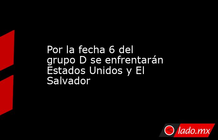Por la fecha 6 del grupo D se enfrentarán Estados Unidos y El Salvador. Noticias en tiempo real