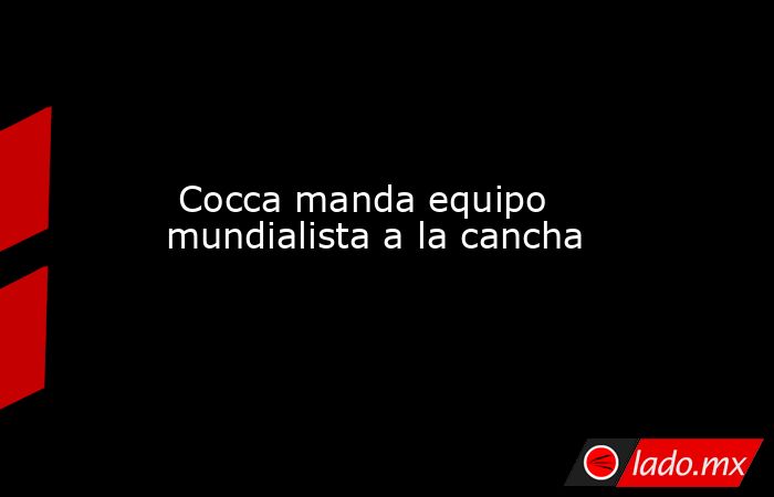  Cocca manda equipo mundialista a la cancha. Noticias en tiempo real