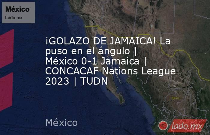 ¡GOLAZO DE JAMAICA! La puso en el ángulo | México 0-1 Jamaica | CONCACAF Nations League 2023 | TUDN. Noticias en tiempo real