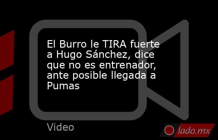 El Burro le TIRA fuerte a Hugo Sánchez, dice que no es entrenador, ante posible llegada a Pumas. Noticias en tiempo real