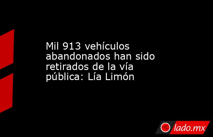 Mil 913 vehículos abandonados han sido retirados de la vía pública: Lía Limón. Noticias en tiempo real