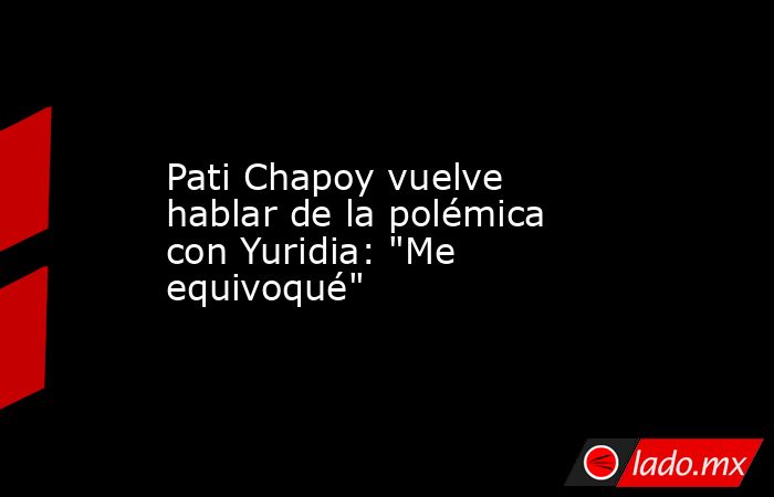 Pati Chapoy vuelve hablar de la polémica con Yuridia: 