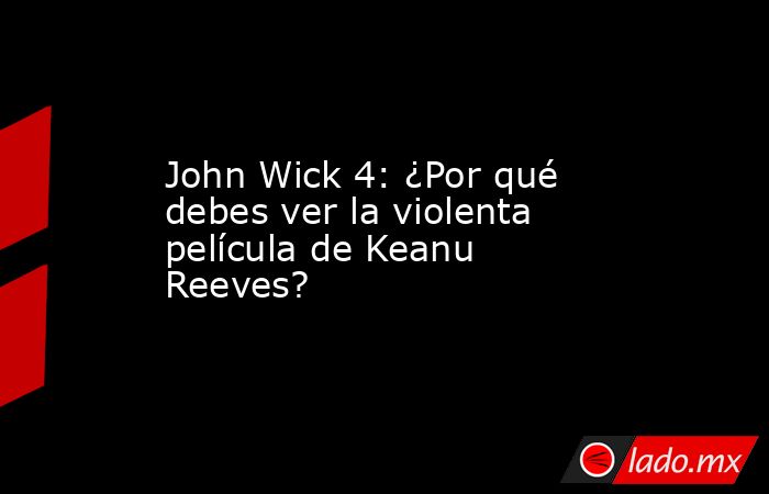 John Wick 4: ¿Por qué debes ver la violenta película de Keanu Reeves?. Noticias en tiempo real