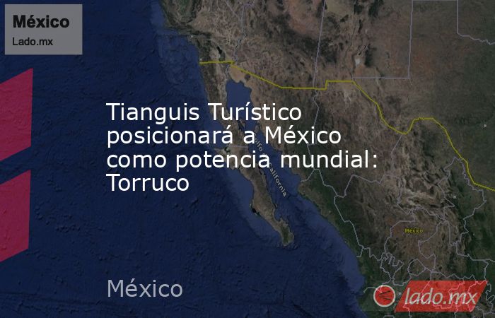 Tianguis Turístico posicionará a México como potencia mundial: Torruco. Noticias en tiempo real