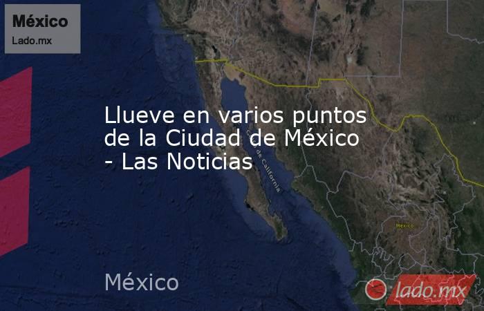 Llueve en varios puntos de la Ciudad de México - Las Noticias. Noticias en tiempo real