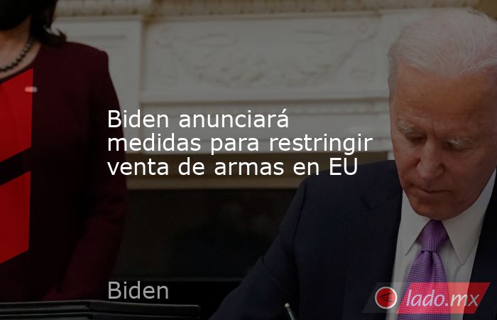 Biden anunciará medidas para restringir venta de armas en EU. Noticias en tiempo real