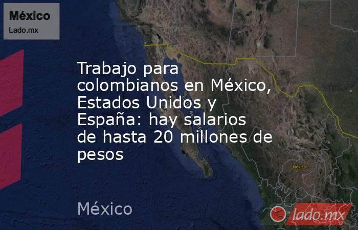 Trabajo para colombianos en México, Estados Unidos y España: hay salarios de hasta 20 millones de pesos . Noticias en tiempo real