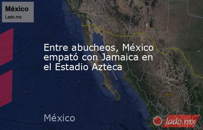 Entre abucheos, México empató con Jamaica en el Estadio Azteca . Noticias en tiempo real