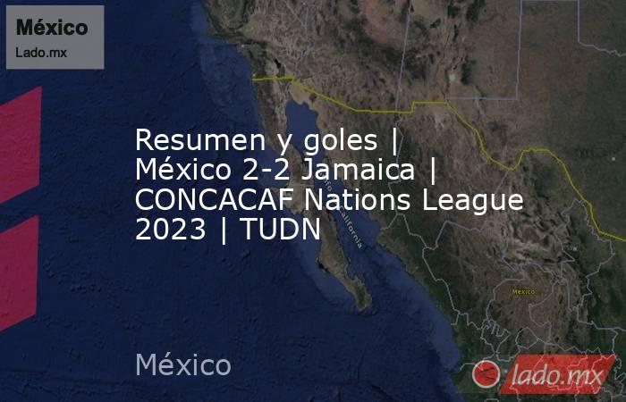 Resumen y goles | México 2-2 Jamaica | CONCACAF Nations League 2023 | TUDN. Noticias en tiempo real