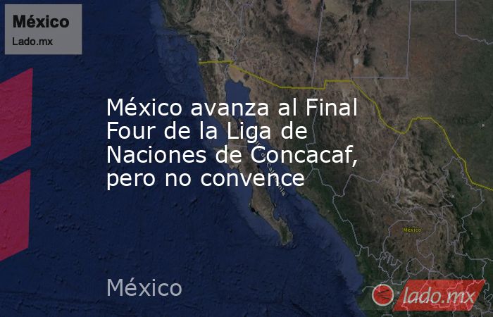 México avanza al Final Four de la Liga de Naciones de Concacaf, pero no convence. Noticias en tiempo real