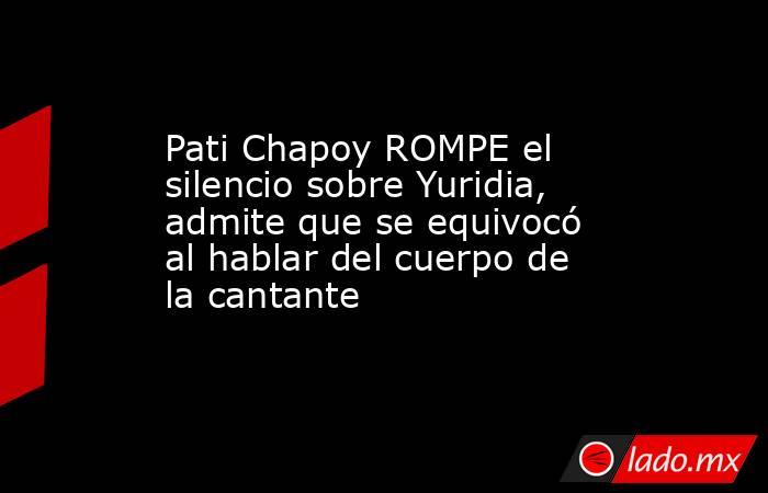 Pati Chapoy ROMPE el silencio sobre Yuridia, admite que se equivocó al hablar del cuerpo de la cantante. Noticias en tiempo real