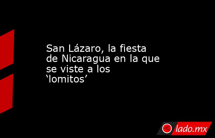 San Lázaro, la fiesta de Nicaragua en la que se viste a los ‘lomitos’. Noticias en tiempo real