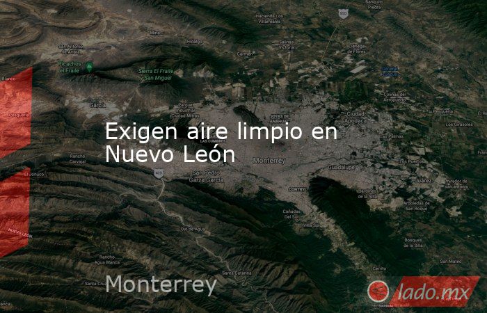 Exigen aire limpio en Nuevo León. Noticias en tiempo real