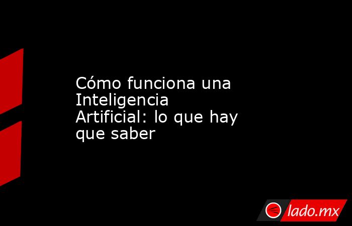 Cómo funciona una Inteligencia Artificial: lo que hay que saber. Noticias en tiempo real