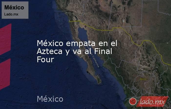 México empata en el Azteca y va al Final Four. Noticias en tiempo real