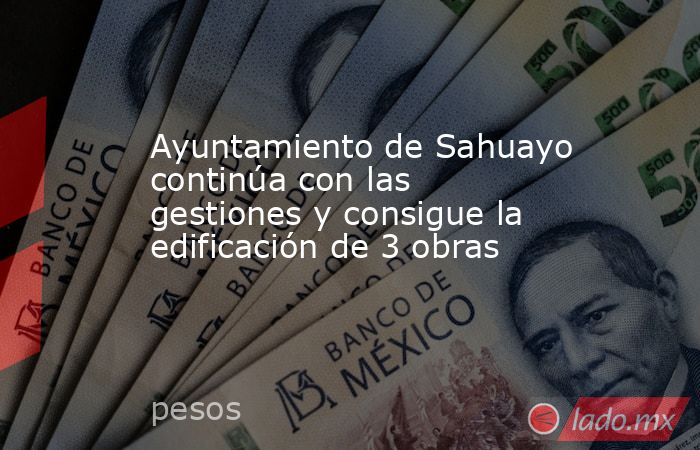 Ayuntamiento de Sahuayo continúa con las gestiones y consigue la edificación de 3 obras. Noticias en tiempo real