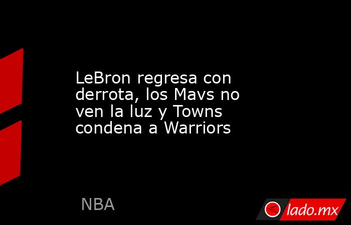 LeBron regresa con derrota, los Mavs no ven la luz y Towns condena a Warriors. Noticias en tiempo real