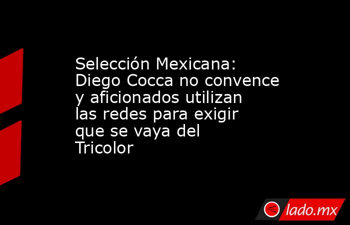 Selección Mexicana: Diego Cocca no convence y aficionados utilizan las redes para exigir que se vaya del Tricolor. Noticias en tiempo real