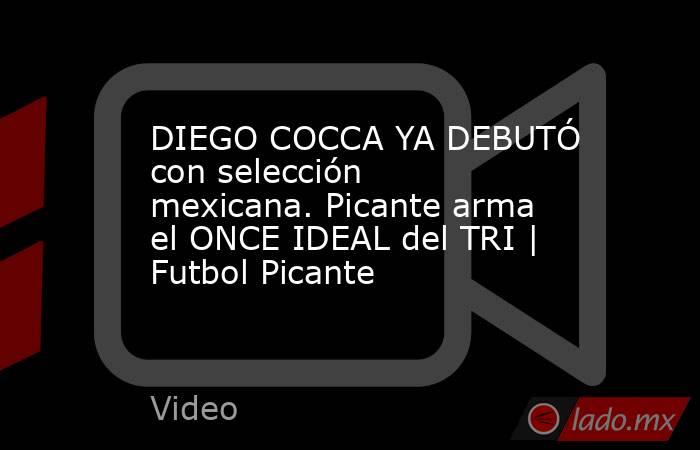 DIEGO COCCA YA DEBUTÓ con selección mexicana. Picante arma el ONCE IDEAL del TRI | Futbol Picante. Noticias en tiempo real