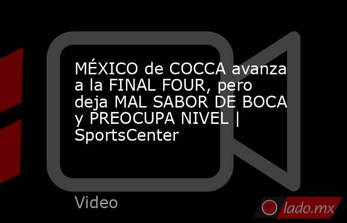 MÉXICO de COCCA avanza a la FINAL FOUR, pero deja MAL SABOR DE BOCA y PREOCUPA NIVEL | SportsCenter. Noticias en tiempo real