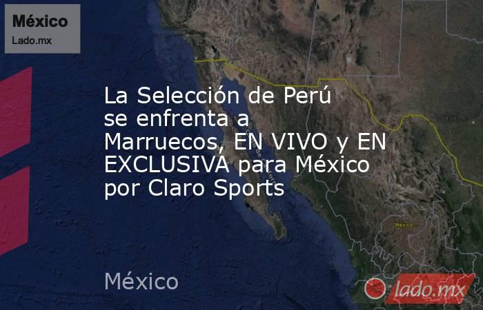 La Selección de Perú se enfrenta a Marruecos, EN VIVO y EN EXCLUSIVA para México por Claro Sports. Noticias en tiempo real