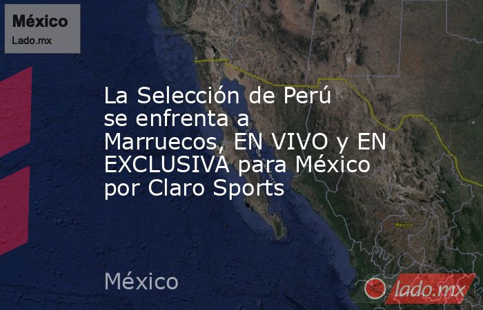 La Selección de Perú se enfrenta a Marruecos, EN VIVO y EN EXCLUSIVA para México por Claro Sports. Noticias en tiempo real