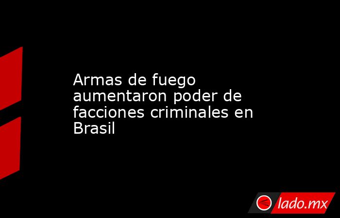 Armas de fuego aumentaron poder de facciones criminales en Brasil. Noticias en tiempo real