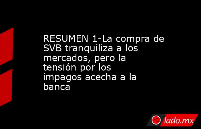 RESUMEN 1-La compra de SVB tranquiliza a los mercados, pero la tensión por los impagos acecha a la banca. Noticias en tiempo real