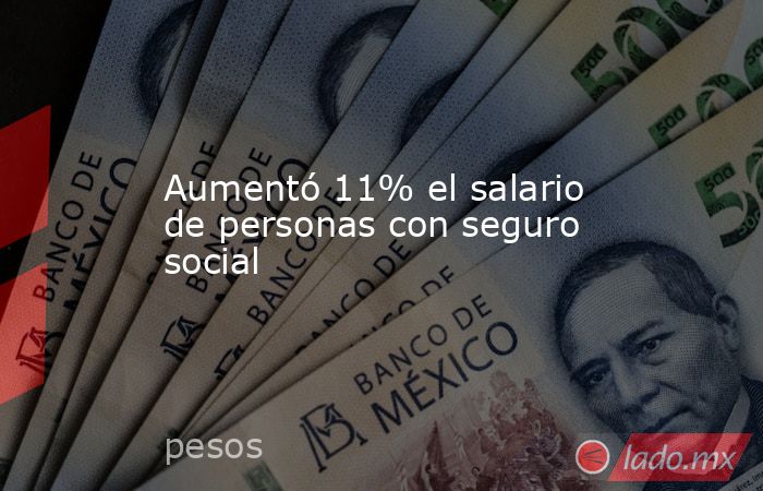 Aumentó 11% el salario de personas con seguro social. Noticias en tiempo real