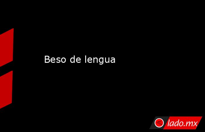 Beso de lengua. Noticias en tiempo real