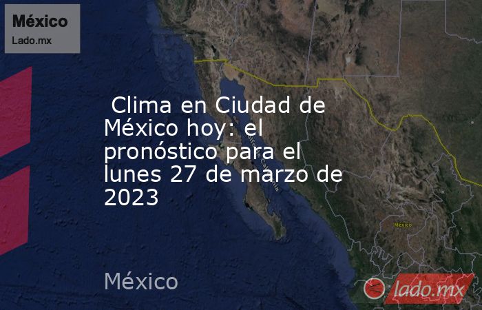  Clima en Ciudad de México hoy: el pronóstico para el lunes 27 de marzo de 2023. Noticias en tiempo real
