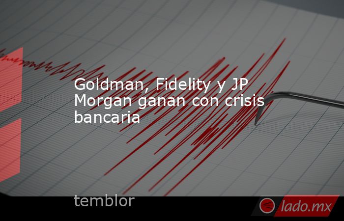 Goldman, Fidelity y JP Morgan ganan con crisis bancaria. Noticias en tiempo real