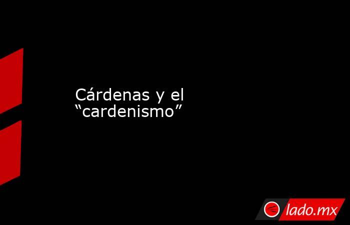 Cárdenas y el “cardenismo”. Noticias en tiempo real