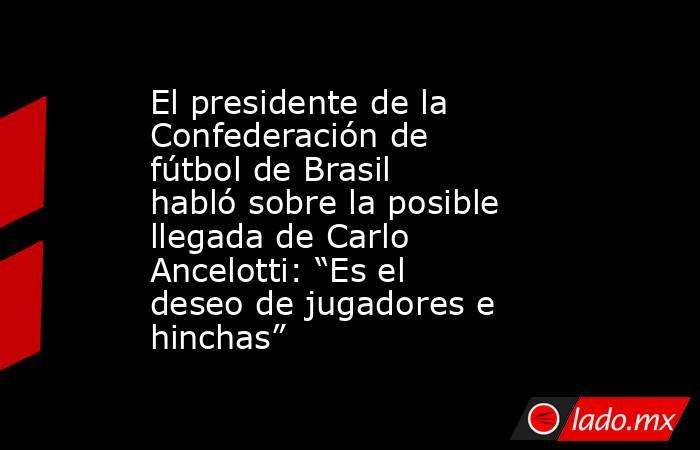 El presidente de la Confederación de fútbol de Brasil habló sobre la posible llegada de Carlo Ancelotti: “Es el deseo de jugadores e hinchas”. Noticias en tiempo real
