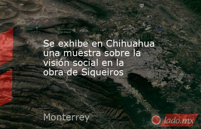 Se exhibe en Chihuahua una muestra sobre la visión social en la obra de Siqueiros. Noticias en tiempo real