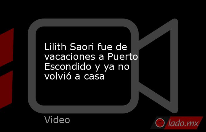 Lilith Saori fue de vacaciones a Puerto Escondido y ya no volvió a casa. Noticias en tiempo real