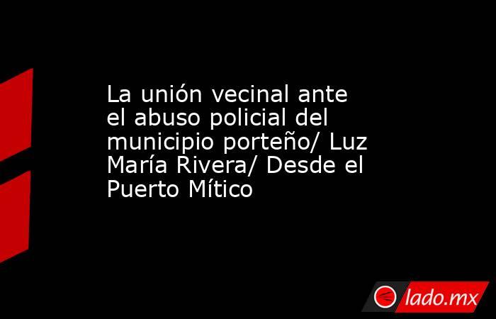 La unión vecinal ante el abuso policial del municipio porteño/ Luz María Rivera/ Desde el Puerto Mítico. Noticias en tiempo real
