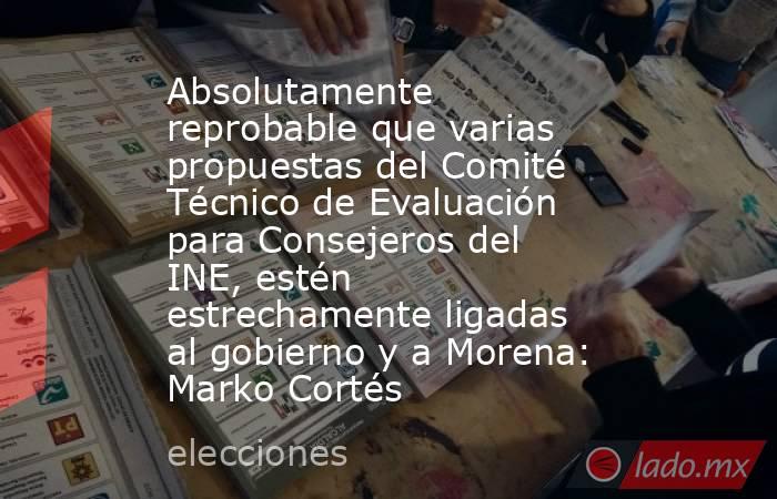 Absolutamente reprobable que varias propuestas del Comité Técnico de Evaluación para Consejeros del INE, estén estrechamente ligadas al gobierno y a Morena: Marko Cortés. Noticias en tiempo real