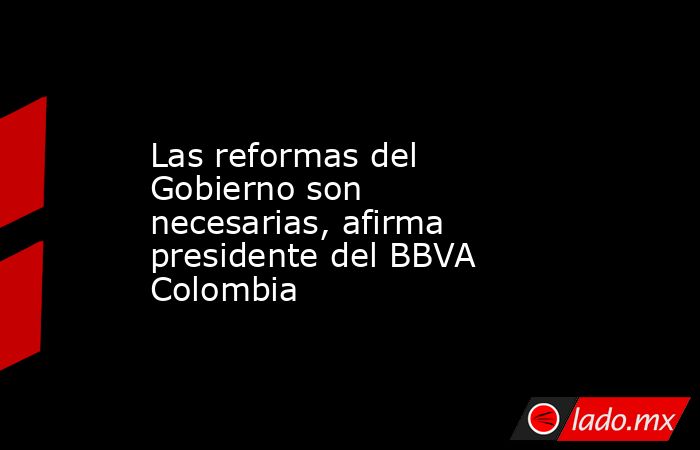 Las reformas del Gobierno son necesarias, afirma presidente del BBVA Colombia. Noticias en tiempo real