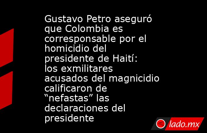 Gustavo Petro aseguró que Colombia es corresponsable por el homicidio del presidente de Haití: los exmilitares acusados del magnicidio calificaron de “nefastas” las declaraciones del presidente. Noticias en tiempo real