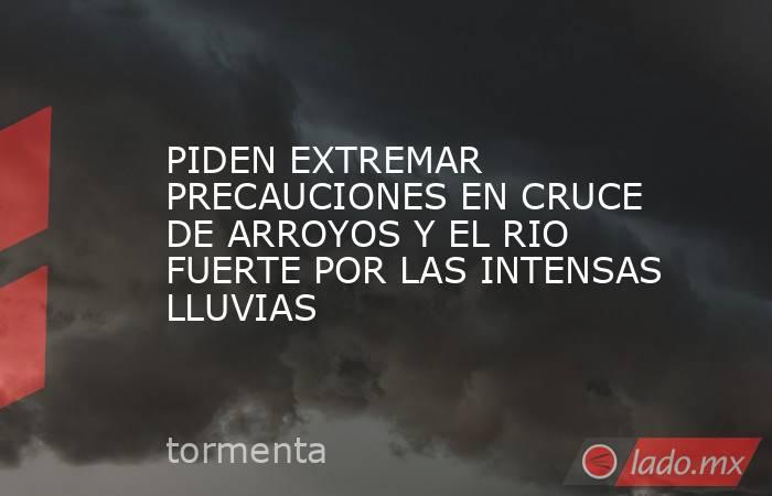 PIDEN EXTREMAR PRECAUCIONES EN CRUCE DE ARROYOS Y EL RIO FUERTE POR LAS INTENSAS LLUVIAS . Noticias en tiempo real