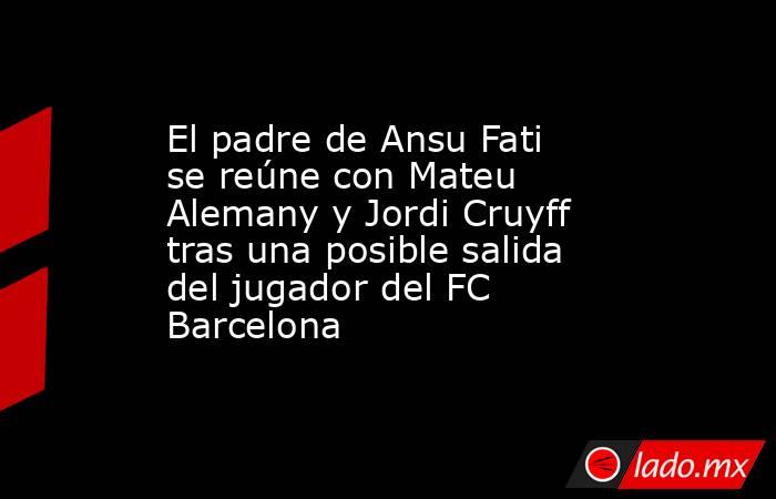 El padre de Ansu Fati se reúne con Mateu Alemany y Jordi Cruyff tras una posible salida del jugador del FC Barcelona. Noticias en tiempo real