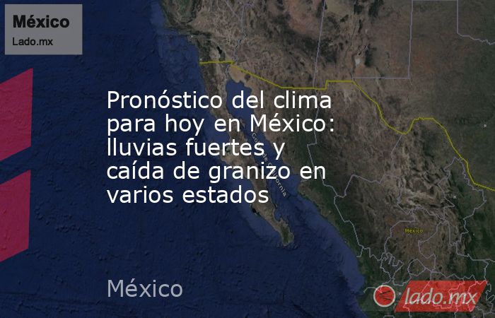 Pronóstico del clima para hoy en México: lluvias fuertes y caída de granizo en varios estados. Noticias en tiempo real