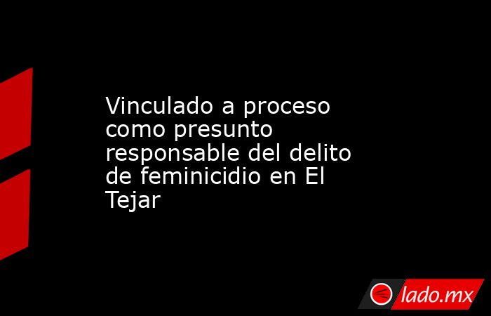 Vinculado a proceso como presunto responsable del delito de feminicidio ...