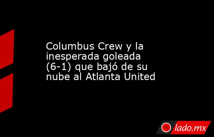 Columbus Crew y la inesperada goleada (6-1) que bajó de su nube al Atlanta United. Noticias en tiempo real