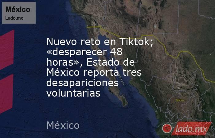 Nuevo reto en Tiktok; «desparecer 48 horas», Estado de México reporta tres desapariciones voluntarias. Noticias en tiempo real